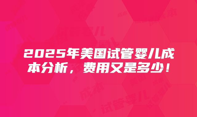2025年美国试管婴儿成本分析，费用又是多少！