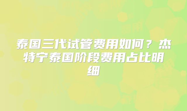泰国三代试管费用如何？杰特宁泰国阶段费用占比明细