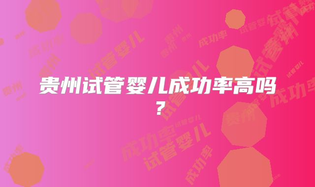 贵州试管婴儿成功率高吗？