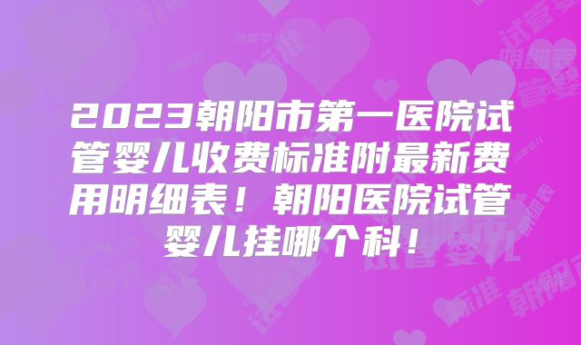 2023朝阳市第一医院试管婴儿收费标准附最新费用明细表!朝阳医院试管婴儿挂哪个科!
