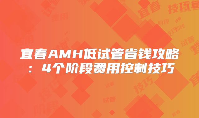 宜春AMH低试管省钱攻略：4个阶段费用控制技巧