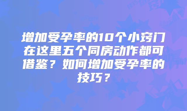 增加受孕率的10个小窍门在这里五个同房动作都可借鉴？如何增加受孕率的技巧？