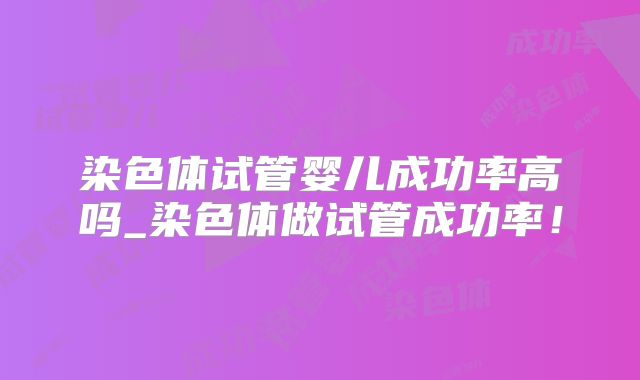 染色体试管婴儿成功率高吗_染色体做试管成功率!