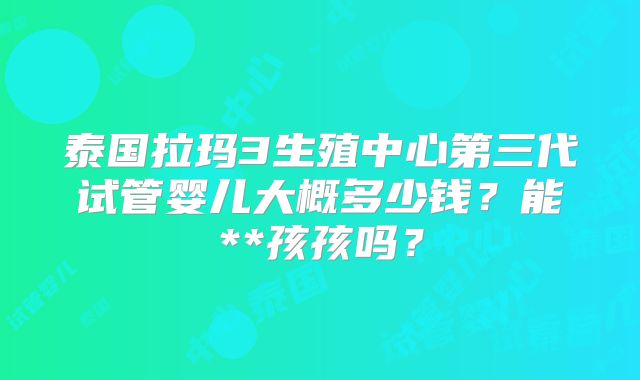 泰国拉玛3生殖中心第三代试管婴儿大概多少钱？能**孩孩吗？