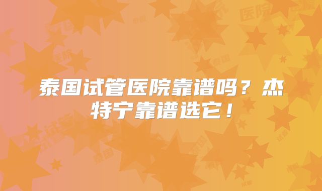 泰国试管医院靠谱吗?杰特宁靠谱选它!
