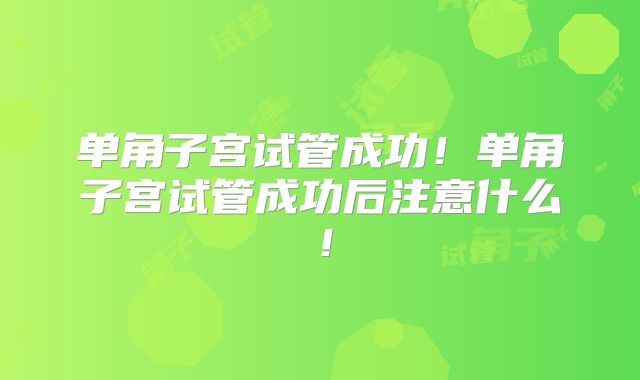 单角子宫试管成功！单角子宫试管成功后注意什么！