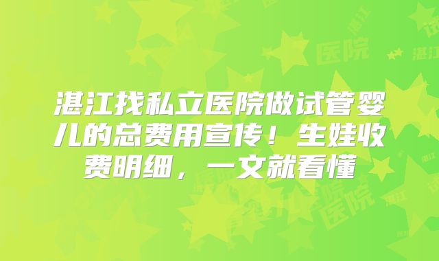 湛江找私立医院做试管婴儿的总费用宣传!生娃收费明细,一文就看懂