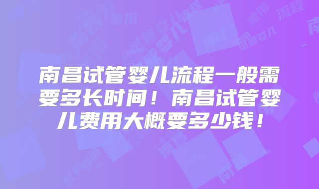 南昌试管婴儿流程一般需要多长时间！南昌试管婴儿费用大概要多少钱！