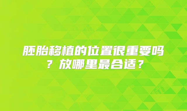 胚胎移植的位置很重要吗?放哪里最合适?