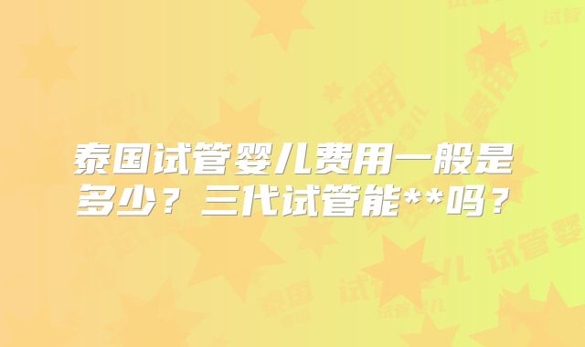泰国试管婴儿费用一般是多少?三代试管能**吗?