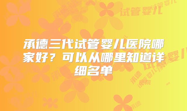 承德三代试管婴儿医院哪家好？可以从哪里知道详细名单