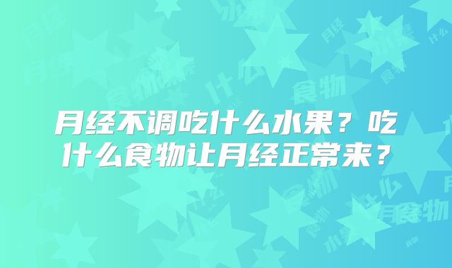 月经不调吃什么水果？吃什么食物让月经正常来？
