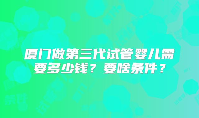 厦门做第三代试管婴儿需要多少钱？要啥条件？