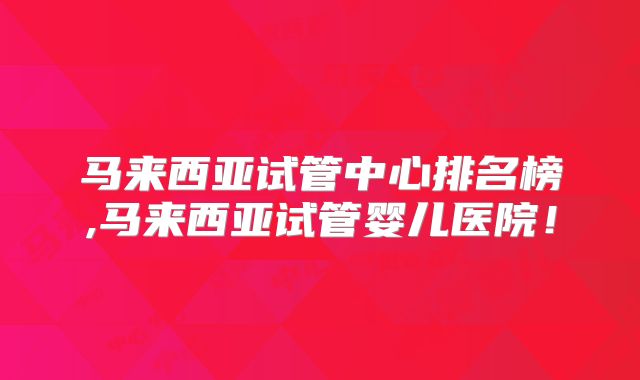马来西亚试管中心排名榜,马来西亚试管婴儿医院！