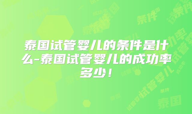 泰国试管婴儿的条件是什么-泰国试管婴儿的成功率多少!