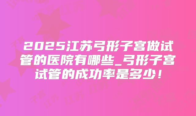 2025江苏弓形子宫做试管的医院有哪些_弓形子宫试管的成功率是多少!