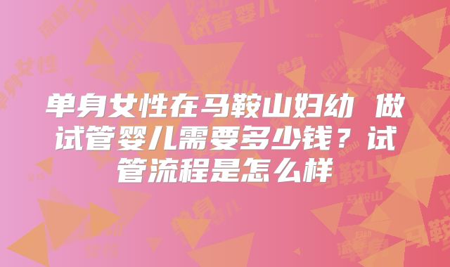 单身女性在马鞍山妇幼 做试管婴儿需要多少钱?试管流程是怎么样