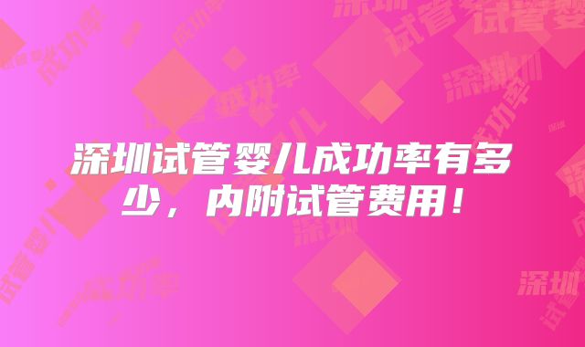 深圳试管婴儿成功率有多少，内附试管费用！
