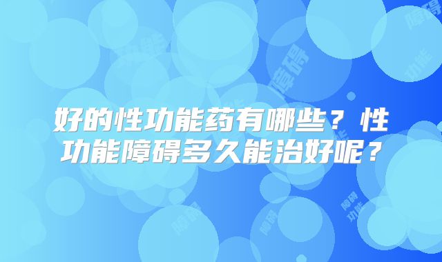 好的性功能药有哪些？性功能障碍多久能治好呢？