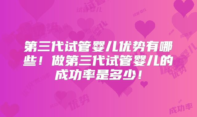 第三代试管婴儿优势有哪些！做第三代试管婴儿的成功率是多少！
