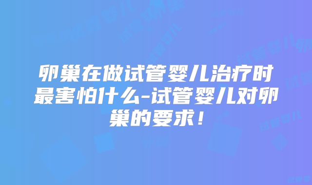 卵巢在做试管婴儿治疗时最害怕什么-试管婴儿对卵巢的要求!