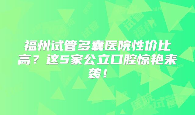 福州试管多囊医院性价比高?这5家公立口腔惊艳来袭!