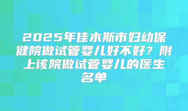 2025年佳木斯市妇幼保健院做试管婴儿好不好？附上该院做试管婴儿的医生名单
