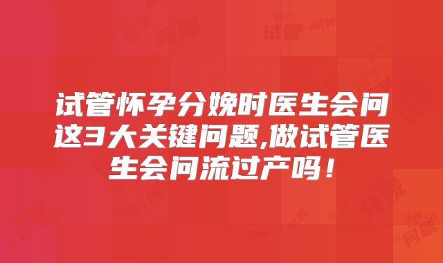 试管怀孕分娩时医生会问这3大关键问题,做试管医生会问流过产吗！