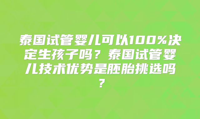泰国试管婴儿可以100%决定生孩子吗？泰国试管婴儿技术优势是胚胎挑选吗？