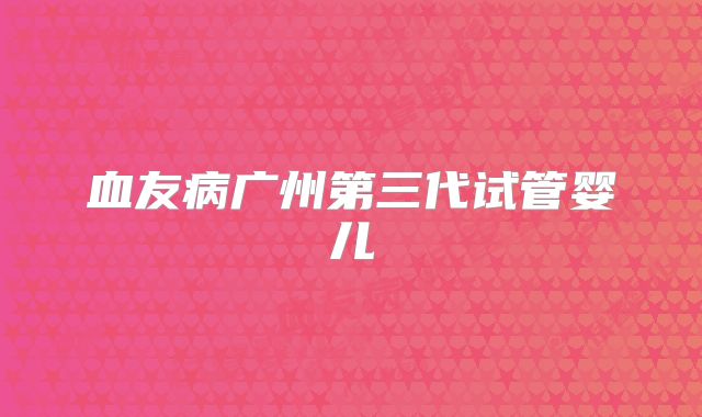 血友病广州第三代试管婴儿