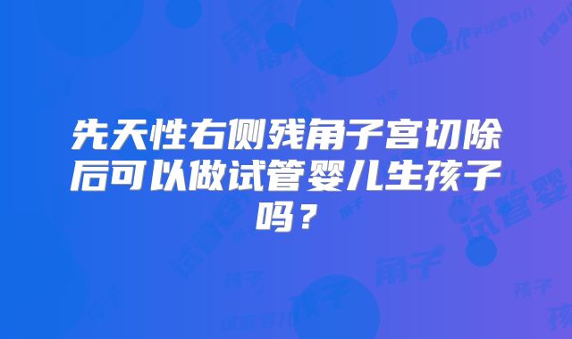 先天性右侧残角子宫切除后可以做试管婴儿生孩子吗？