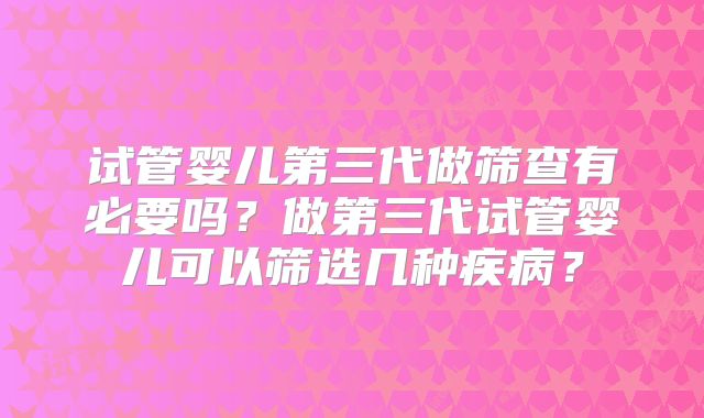 试管婴儿第三代做筛查有必要吗?做第三代试管婴儿可以筛选几种疾病?