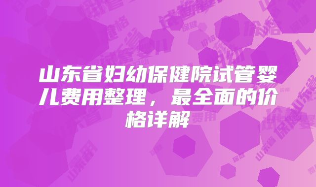 山东省妇幼保健院试管婴儿费用整理，最全面的价格详解