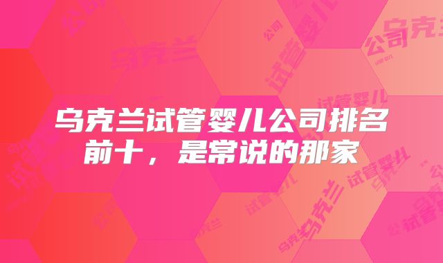乌克兰试管婴儿公司排名前十,是常说的那家
