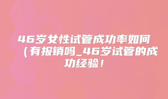 46岁女性试管成功率如何（有报销吗_46岁试管的成功经验！