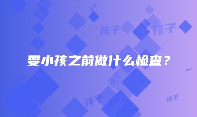 要小孩之前做什么检查?