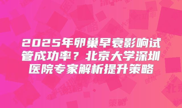 2025年卵巢早衰影响试管成功率？北京大学深圳医院专家解析提升策略