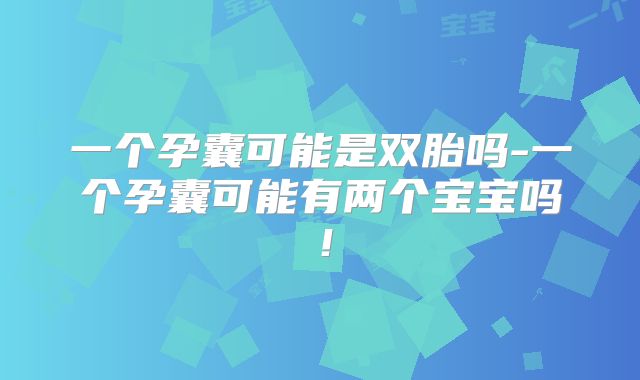 一个孕囊可能是双胎吗-一个孕囊可能有两个宝宝吗！