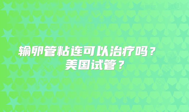 输卵管粘连可以治疗吗？ 美国试管？