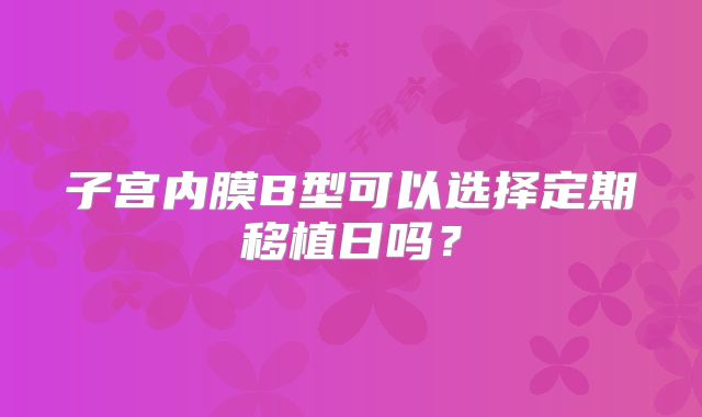 子宫内膜B型可以选择定期移植日吗?