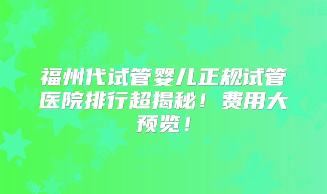 福州代试管婴儿正规试管医院排行超揭秘!费用大预览!