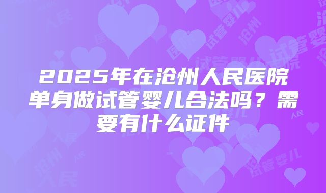 2025年在沧州人民医院单身做试管婴儿合法吗?需要有什么证件