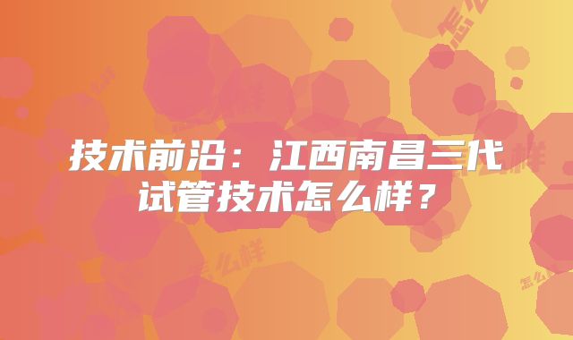 技术前沿：江西南昌三代试管技术怎么样？