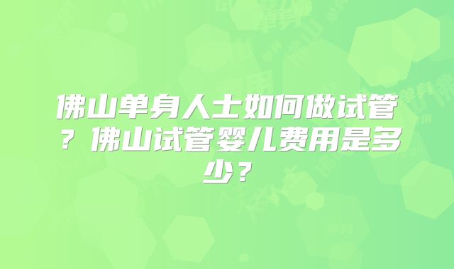 佛山单身人士如何做试管?佛山试管婴儿费用是多少?