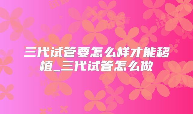 三代试管要怎么样才能移植_三代试管怎么做