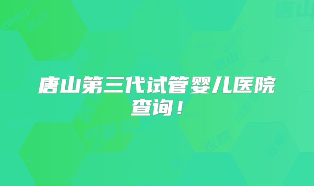 唐山第三代试管婴儿医院查询！
