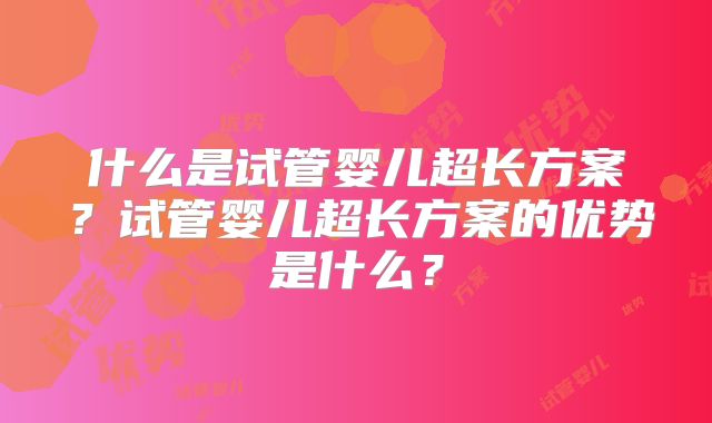 什么是试管婴儿超长方案?试管婴儿超长方案的优势是什么?
