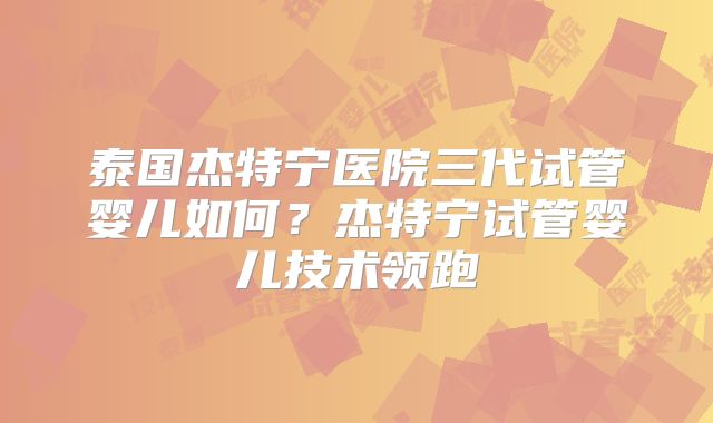 泰国杰特宁医院三代试管婴儿如何？杰特宁试管婴儿技术领跑