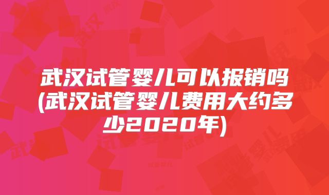 武汉试管婴儿可以报销吗(武汉试管婴儿费用大约多少2020年)