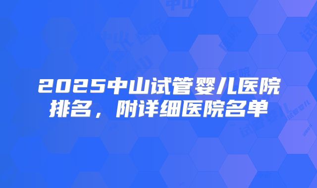 2025中山试管婴儿医院排名,附详细医院名单
